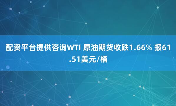 配资平台提供咨询WTI 原油期货收跌1.66% 报61.51美元/桶