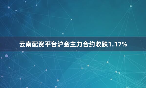 云南配资平台沪金主力合约收跌1.17%