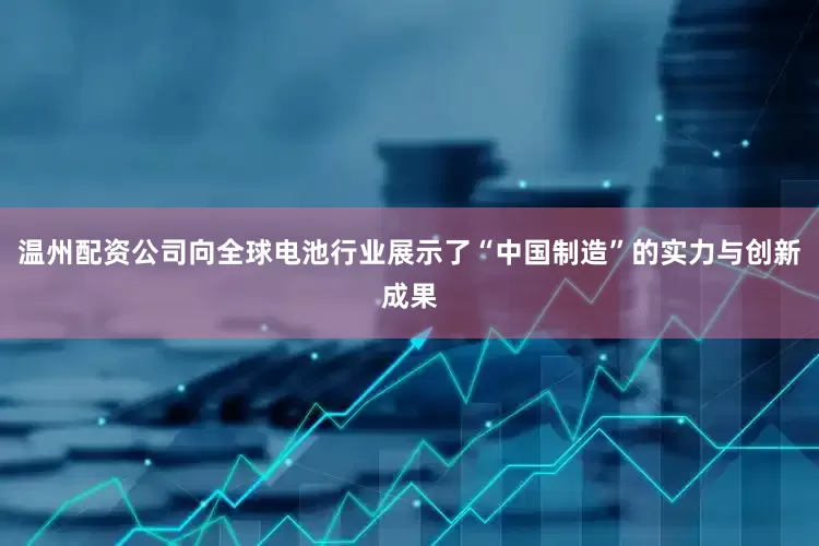 温州配资公司向全球电池行业展示了“中国制造”的实力与创新成果