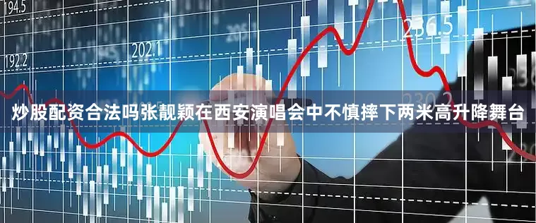 炒股配资合法吗张靓颖在西安演唱会中不慎摔下两米高升降舞台