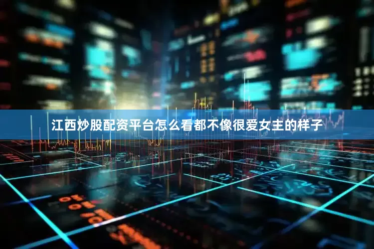 江西炒股配资平台怎么看都不像很爱女主的样子
