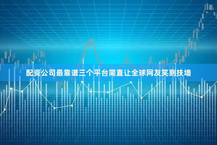 配资公司最靠谱三个平台简直让全球网友笑到扶墙