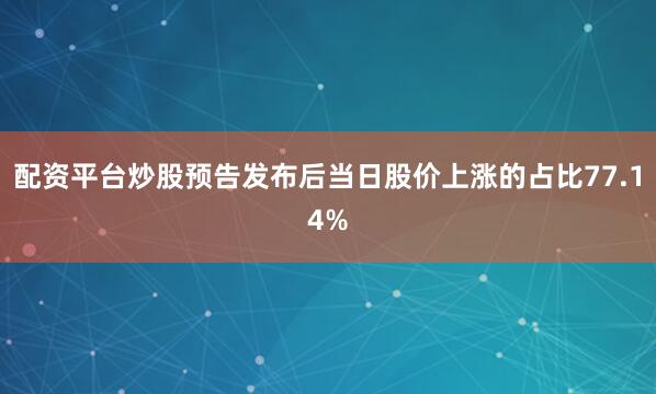 配资平台炒股预告发布后当日股价上涨的占比77.14%