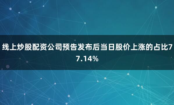 线上炒股配资公司预告发布后当日股价上涨的占比77.14%