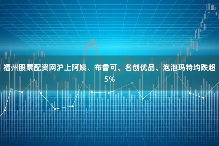 福州股票配资网沪上阿姨、布鲁可、名创优品、泡泡玛特均跌超5%