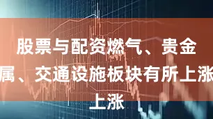 股票与配资燃气、贵金属、交通设施板块有所上涨