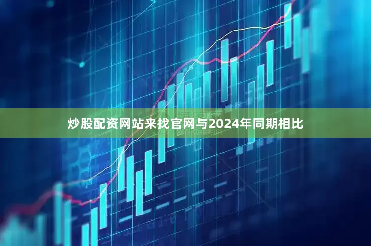 炒股配资网站来找官网与2024年同期相比