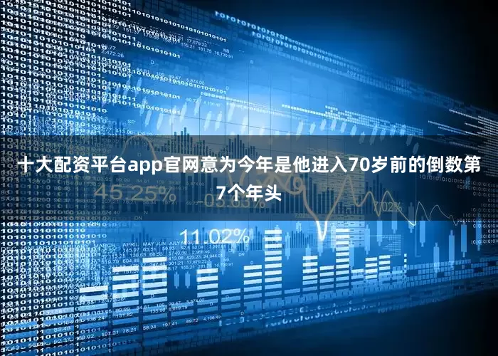 十大配资平台app官网意为今年是他进入70岁前的倒数第7个年头