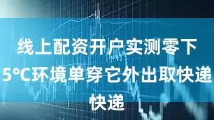 线上配资开户实测零下5℃环境单穿它外出取快递