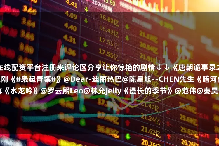 在线配资平台注册来评论区分享让你惊艳的剧情↓↓《唐朝诡事录之长安》@杨旭文@演员杨志刚《#枭起青壤#》@Dear-迪丽热巴@陈星旭--CHEN先生《暗河传》@龚俊Simon@彭小苒《水龙吟》@罗云熙Leo@林允Jelly《漫长的季节》@范伟@秦昊@李庚希zea《藏海传》@肖战@张婧仪《仙台有树》@邓为D@向涵之《大生意人》@陈晓@孙千《亦舞之城》@钟汉良@秦岚《即刻上场》@演员胡先煦@周依然6《他