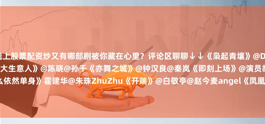 线上股票配资炒又有哪部剧被你藏在心里？评论区聊聊↓↓《枭起青壤》@Dear-迪丽热巴@陈星旭--CHEN先生《大生意人》@陈晓@孙千《亦舞之城》@钟汉良@秦岚《即刻上场》@演员胡先煦@周依然6《他为什么依然单身》霍建华@朱珠ZhuZhu《开端》@白敬亭@赵今麦angel《凤凰台上》@任嘉伦Allen@彭小苒《四喜》@童瑶@蒋欣黄明昊@jjjustin0219《新闻女王2》@佘詩曼Charmaine
