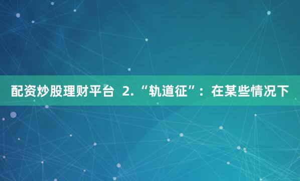 配资炒股理财平台  2. “轨道征”：在某些情况下