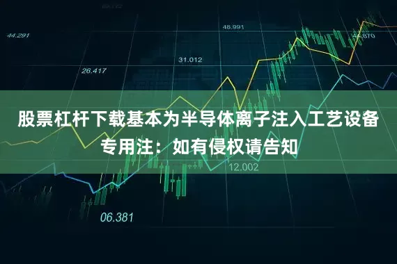 股票杠杆下载基本为半导体离子注入工艺设备专用注：如有侵权请告知