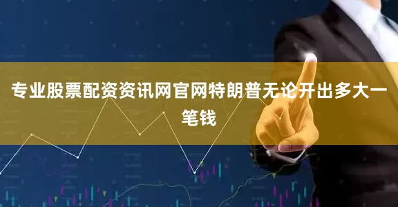 专业股票配资资讯网官网特朗普无论开出多大一笔钱
