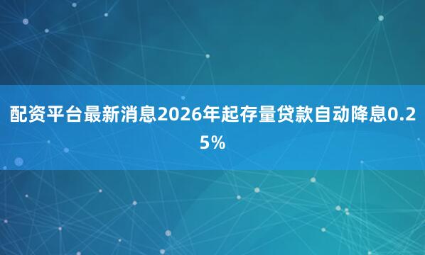 配资平台最新消息2026年起存量贷款自动降息0.25%