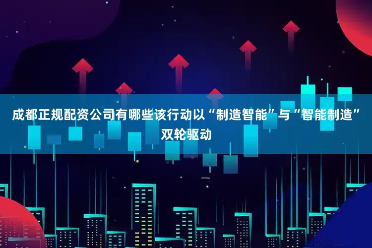 成都正规配资公司有哪些该行动以“制造智能”与“智能制造”双轮驱动
