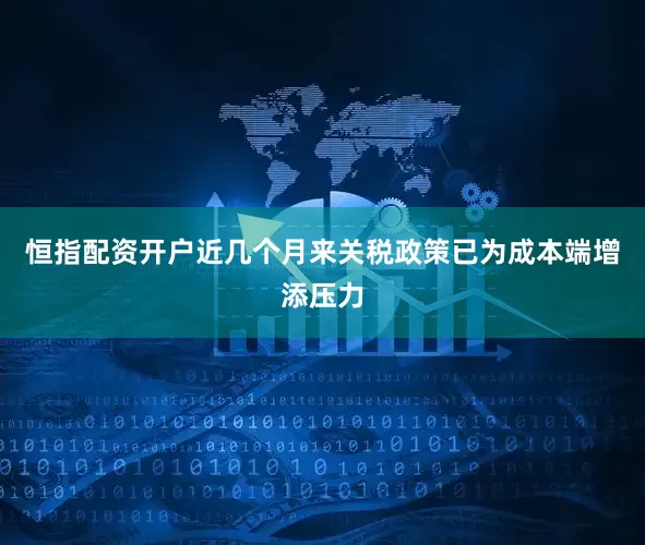 恒指配资开户近几个月来关税政策已为成本端增添压力
