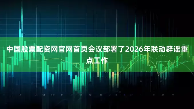 中国股票配资网官网首页会议部署了2026年联动辟谣重点工作