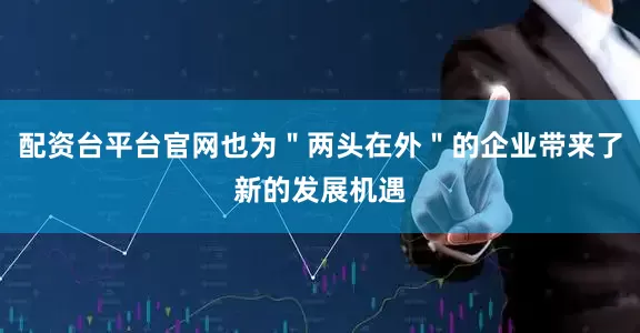配资台平台官网也为＂两头在外＂的企业带来了新的发展机遇
