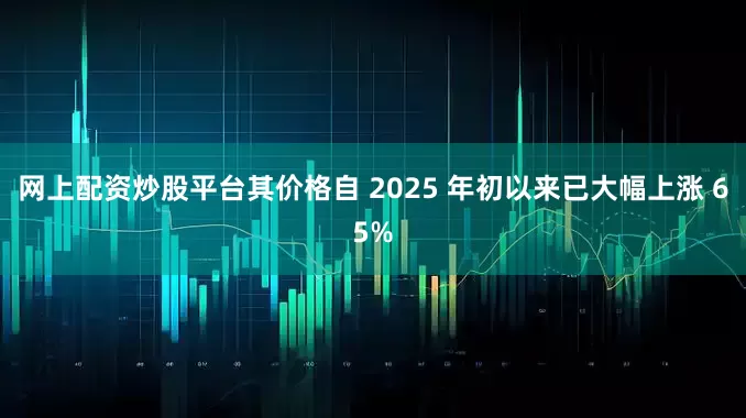 网上配资炒股平台其价格自 2025 年初以来已大幅上涨 65%