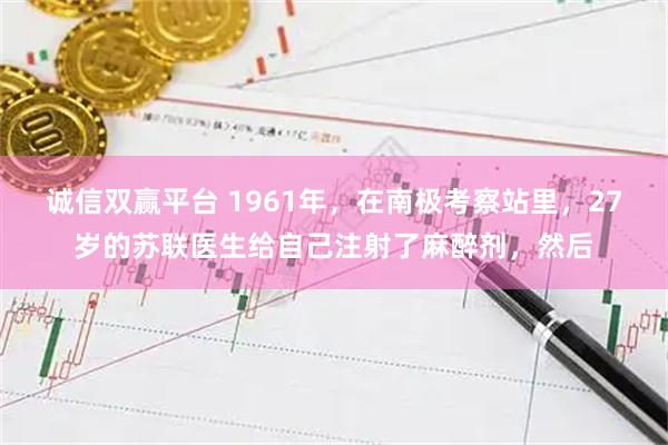 诚信双赢平台 1961年，在南极考察站里，27岁的苏联医生给自己注射了麻醉剂，然后