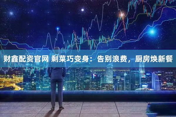 财鑫配资官网 剩菜巧变身：告别浪费，厨房焕新餐