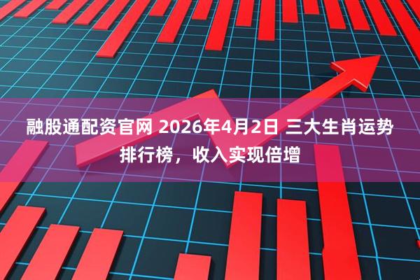 融股通配资官网 2026年4月2日 三大生肖运势排行榜，收入实现倍增