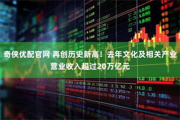 奇侠优配官网 再创历史新高！去年文化及相关产业营业收入超过20万亿元