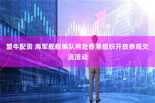 盟牛配资 海军舰艇编队将赴香港组织开放参观交流活动
