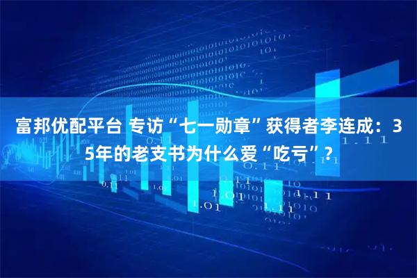 富邦优配平台 专访“七一勋章”获得者李连成：35年的老支书为什么爱“吃亏”？