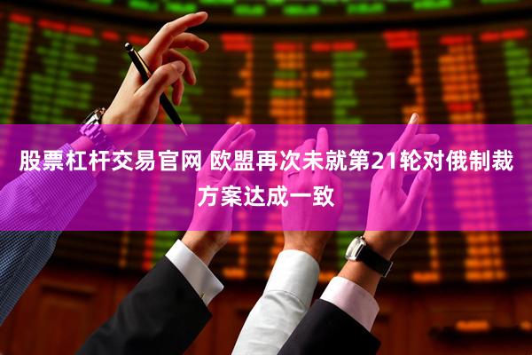 股票杠杆交易官网 欧盟再次未就第21轮对俄制裁方案达成一致