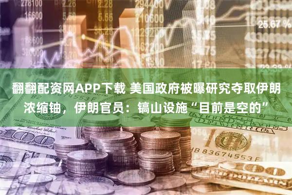 翻翻配资网APP下载 美国政府被曝研究夺取伊朗浓缩铀，伊朗官员：镐山设施“目前是空的”