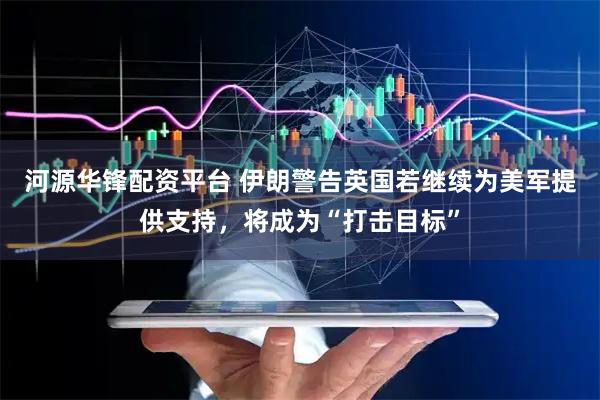 河源华锋配资平台 伊朗警告英国若继续为美军提供支持，将成为“打击目标”