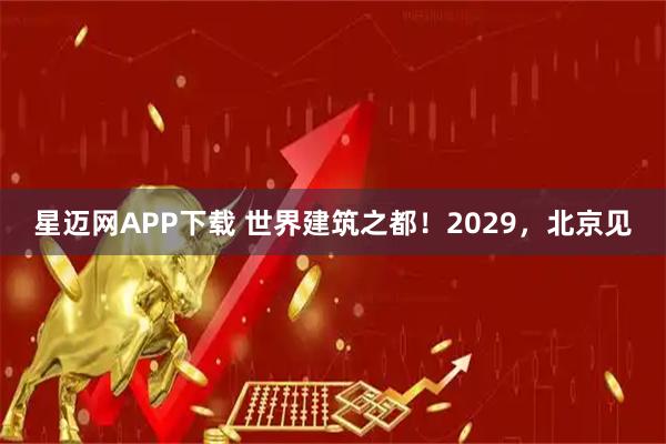 星迈网APP下载 世界建筑之都！2029，北京见
