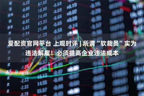 爱配资官网平台 上观时评 | 所谓“软裁员”实为违法解雇！必须提高企业违法成本