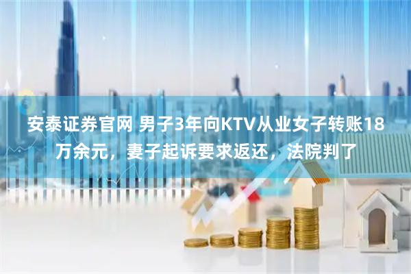 安泰证券官网 男子3年向KTV从业女子转账18万余元，妻子起诉要求返还，法院判了