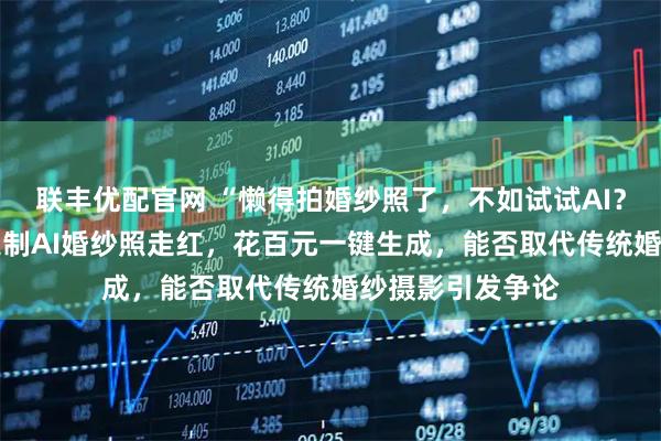 联丰优配官网 “懒得拍婚纱照了，不如试试AI？” 不用实拍的定制AI婚纱照走红，花百元一键生成，能否取代传统婚纱摄影引发争论