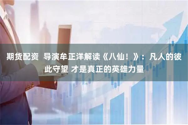 期货配资  导演牟正洋解读《八仙！》：凡人的彼此守望 才是真正的英雄力量