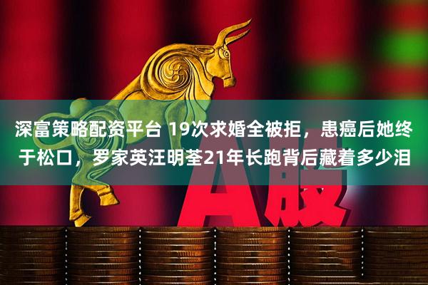 深富策略配资平台 19次求婚全被拒，患癌后她终于松口，罗家英汪明荃21年长跑背后藏着多少泪